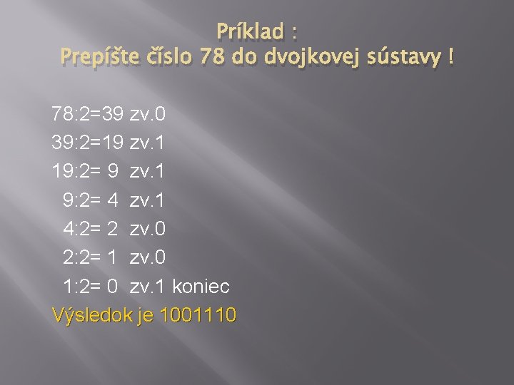 Príklad : Prepíšte číslo 78 do dvojkovej sústavy ! 78: 2=39 zv. 0 39: