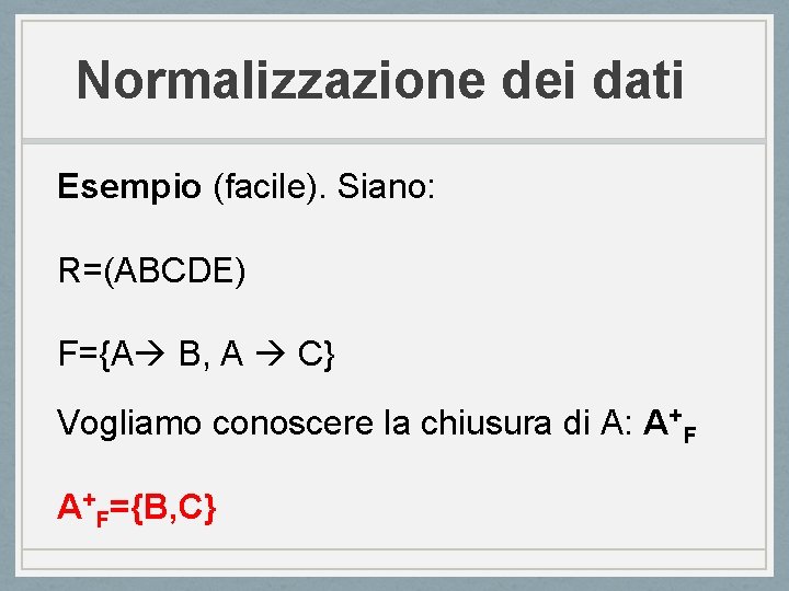 Normalizzazione dei dati Esempio (facile). Siano: R=(ABCDE) F={A B, A C} Vogliamo conoscere la