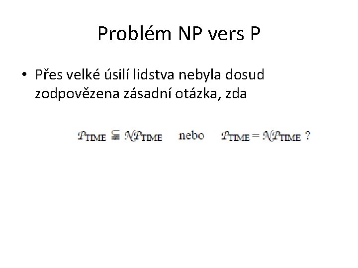 Problém NP vers P • Přes velké úsilí lidstva nebyla dosud zodpovězena zásadní otázka,