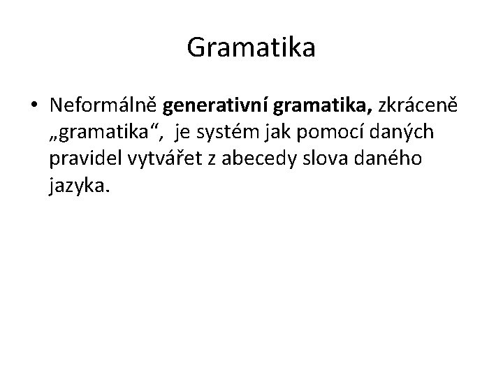 Gramatika • Neformálně generativní gramatika, zkráceně „gramatika“, je systém jak pomocí daných pravidel vytvářet