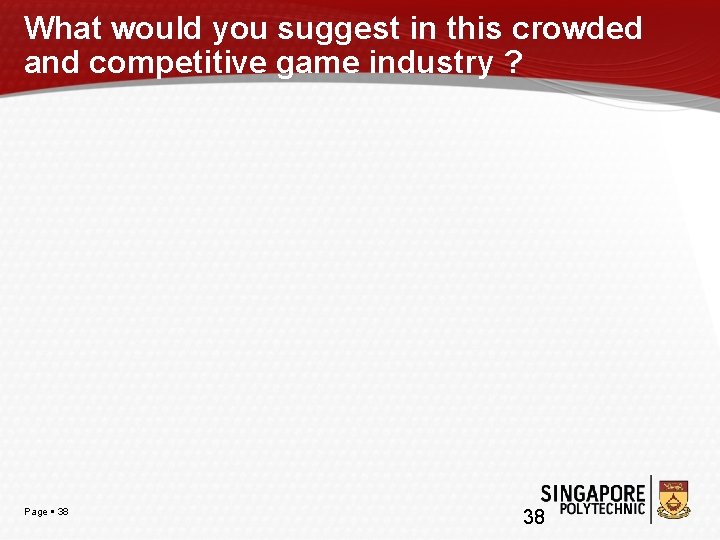 What would you suggest in this crowded and competitive game industry ? Page 38