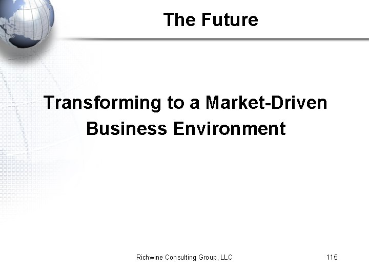 The Future Transforming to a Market-Driven Business Environment Richwine Consulting Group, LLC 115 