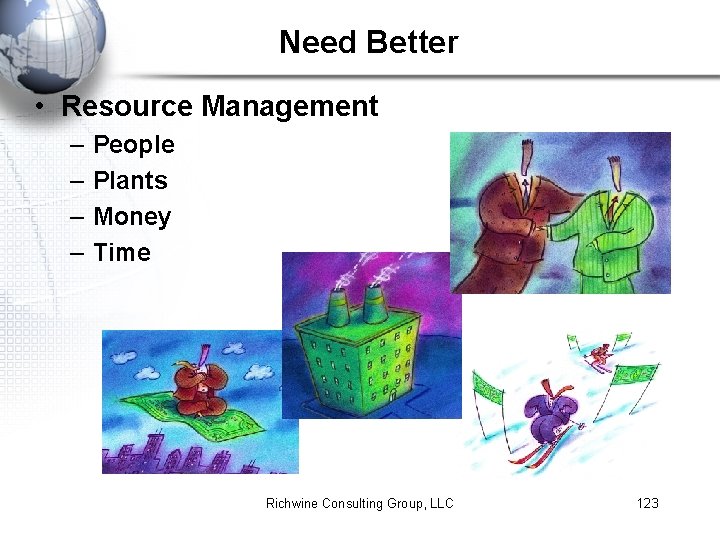 Need Better • Resource Management – – People Plants Money Time Richwine Consulting Group,