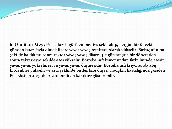 6 - Ondülan Ateş : Brusellozda görülen bir ateş şekli olup, hergün bir önceki