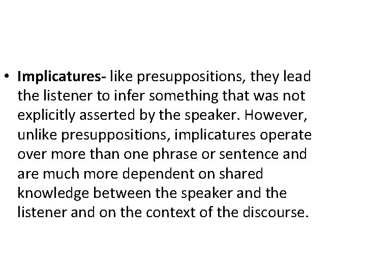  • Implicatures- like presuppositions, they lead the listener to infer something that was