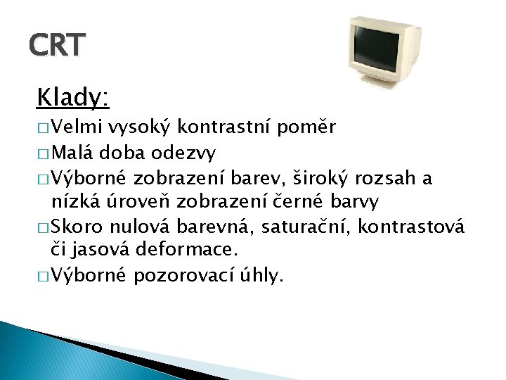 CRT Klady: � Velmi vysoký kontrastní poměr � Malá doba odezvy � Výborné zobrazení