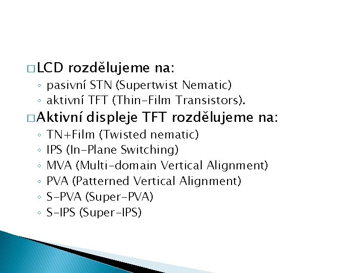 � LCD rozdělujeme na: ◦ pasivní STN (Supertwist Nematic) ◦ aktivní TFT (Thin-Film Transistors).