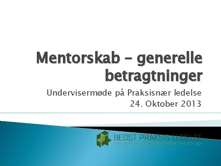 Mentorskab – generelle betragtninger Undervisermøde på Praksisnær ledelse 24. Oktober 2013 