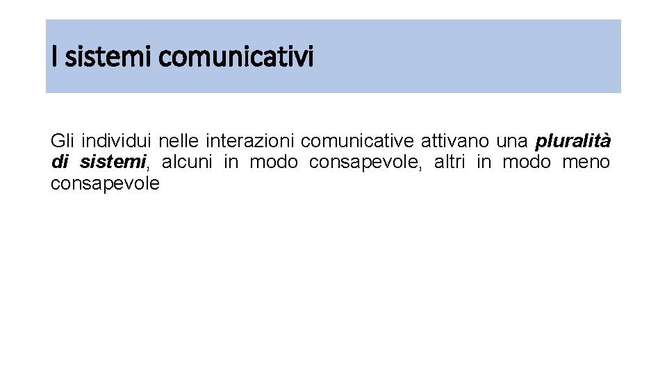 I sistemi comunicativi Gli individui nelle interazioni comunicative attivano una pluralità di sistemi, alcuni
