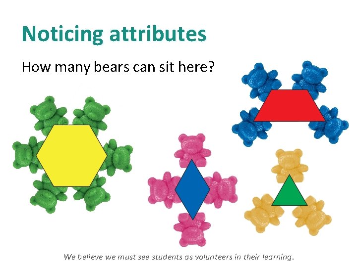 Noticing attributes How many bears can sit here? We believe we must see students