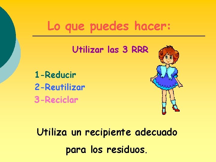 Lo que puedes hacer: Utilizar las 3 RRR 1 -Reducir 2 -Reutilizar 3 -Reciclar