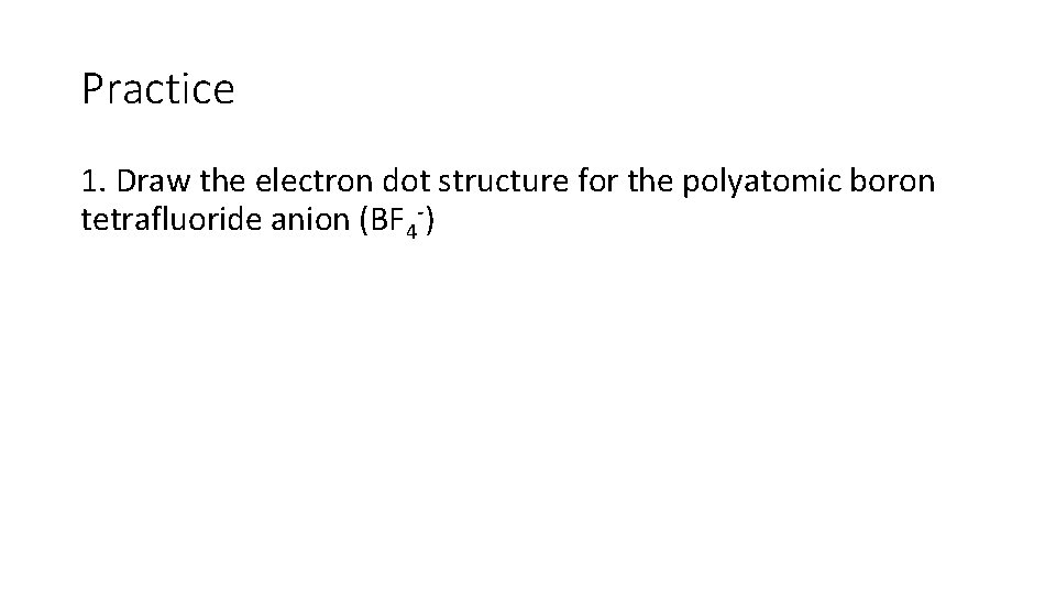 Practice 1. Draw the electron dot structure for the polyatomic boron tetrafluoride anion (BF