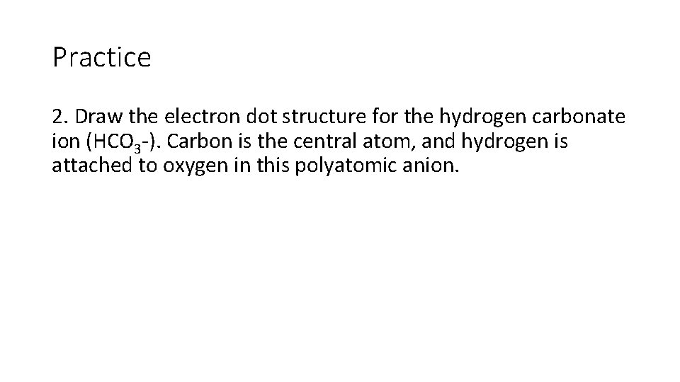 Practice 2. Draw the electron dot structure for the hydrogen carbonate ion (HCO 3