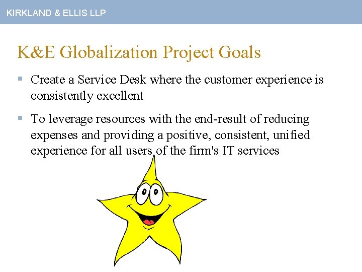 KIRKLAND & ELLIS LLP K&E Globalization Project Goals § Create a Service Desk where