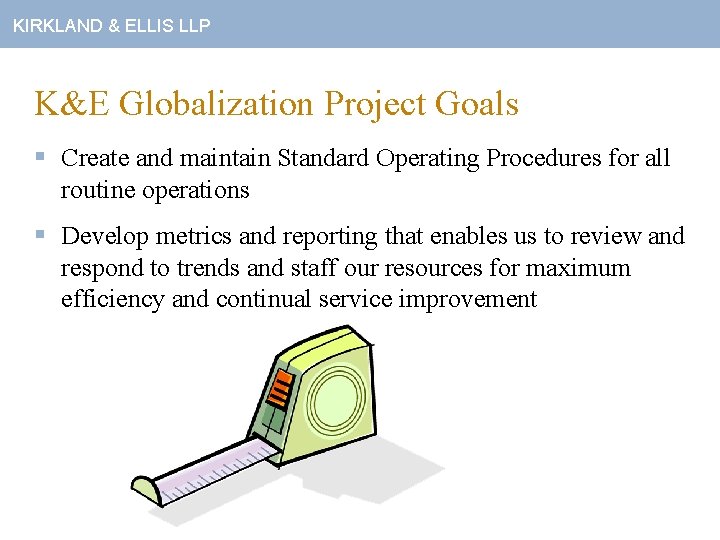 KIRKLAND & ELLIS LLP K&E Globalization Project Goals § Create and maintain Standard Operating