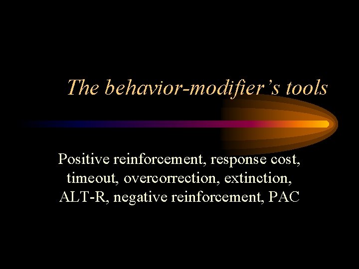 The behavior-modifier’s tools Positive reinforcement, response cost, timeout, overcorrection, extinction, ALT-R, negative reinforcement, PAC