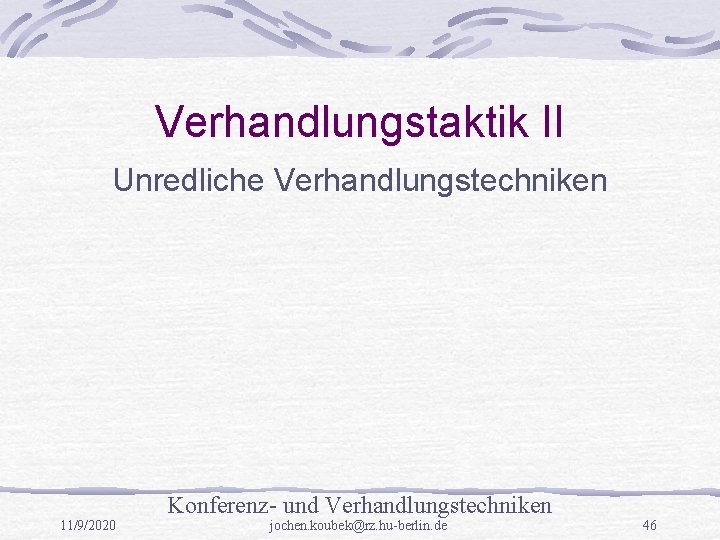 Verhandlungstaktik II Unredliche Verhandlungstechniken Konferenz- und Verhandlungstechniken 11/9/2020 jochen. koubek@rz. hu-berlin. de 46 