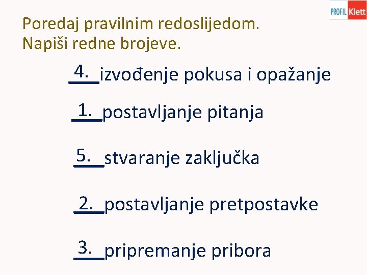 Poredaj pravilnim redoslijedom. Napiši redne brojeve. 4. ___izvođenje pokusa i opažanje 1. ___postavljanje pitanja