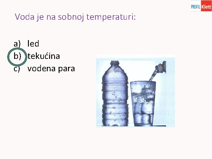 Voda je na sobnoj temperaturi: a) led b) tekućina c) vodena para 