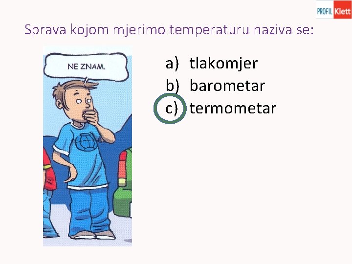 Sprava kojom mjerimo temperaturu naziva se: a) tlakomjer b) barometar c) termometar 