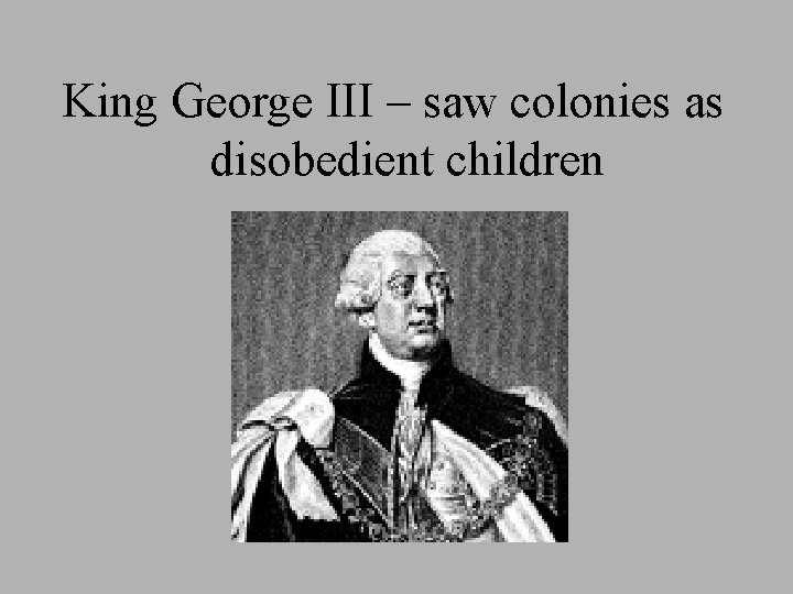 King George III – saw colonies as disobedient children 