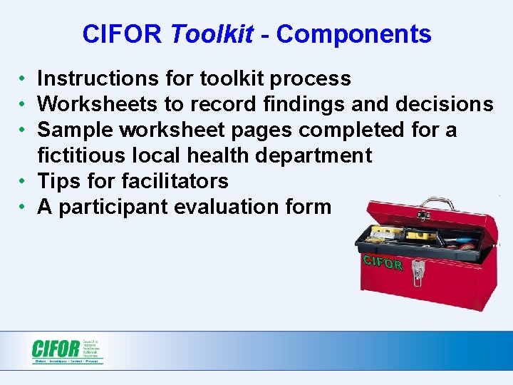 CIFOR Toolkit - Components • Instructions for toolkit process • Worksheets to record findings CIFOR Toolkit - Components • Instructions for toolkit process • Worksheets to record findings