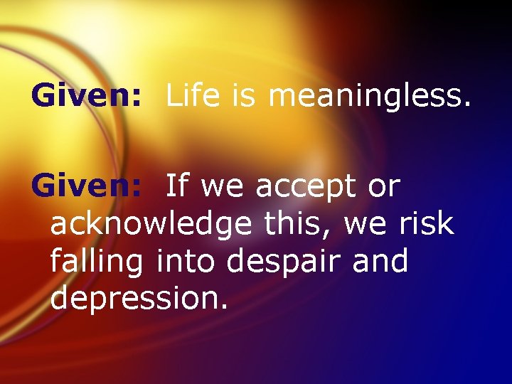 Given: Life is meaningless. Given: If we accept or acknowledge this, we risk falling