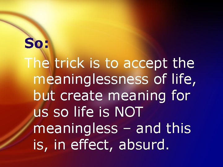 So: The trick is to accept the meaninglessness of life, but create meaning for