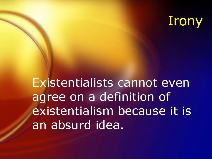 Irony Existentialists cannot even agree on a definition of existentialism because it is an