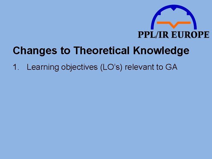 Changes to Theoretical Knowledge 1. Learning objectives (LO’s) relevant to GA 