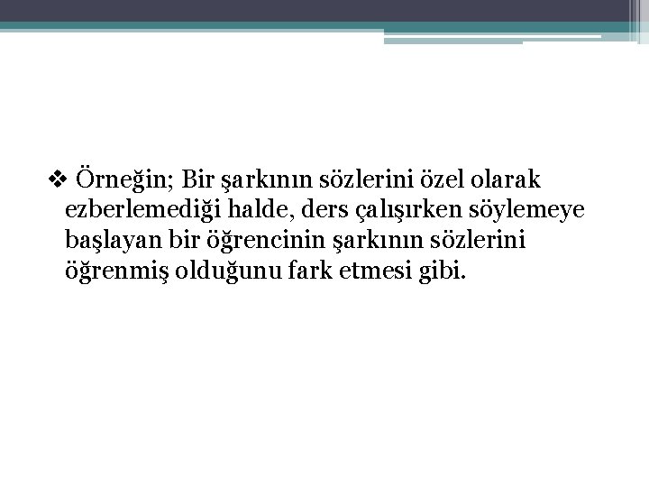 v Örneğin; Bir şarkının sözlerini özel olarak ezberlemediği halde, ders çalışırken söylemeye başlayan bir