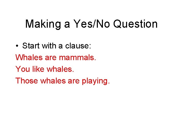 Making a Yes/No Question • Start with a clause: Whales are mammals. You like
