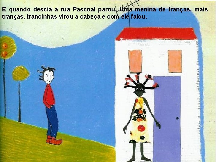 E quando descia a rua Pascoal parou. Uma menina de tranças, mais tranças, trancinhas E quando descia a rua Pascoal parou. Uma menina de tranças, mais tranças, trancinhas