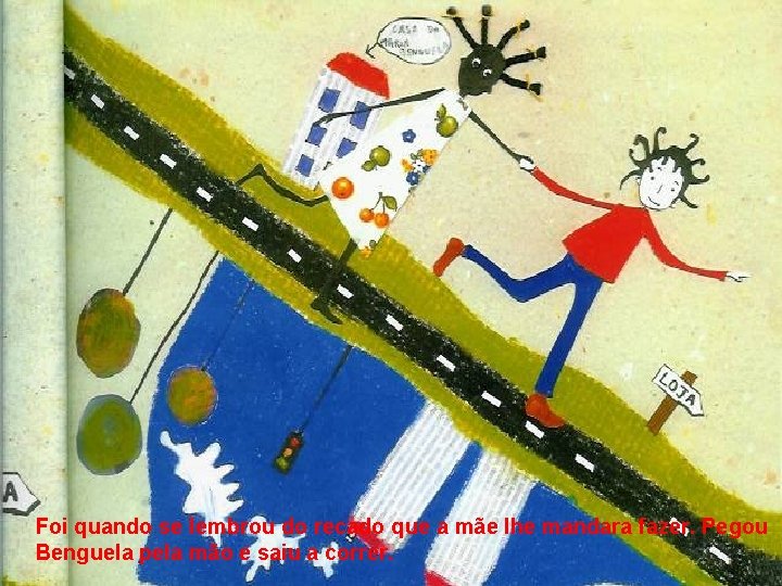 Foi quando se lembrou do recado que a mãe lhe mandara fazer. Pegou Benguela Foi quando se lembrou do recado que a mãe lhe mandara fazer. Pegou Benguela