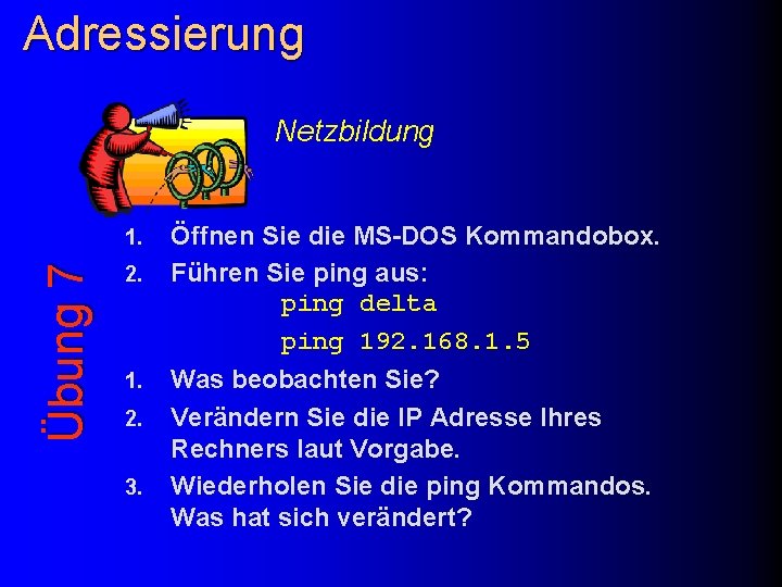 Adressierung Netzbildung Übung 7 1. 2. 3. Öffnen Sie die MS-DOS Kommandobox. Führen Sie