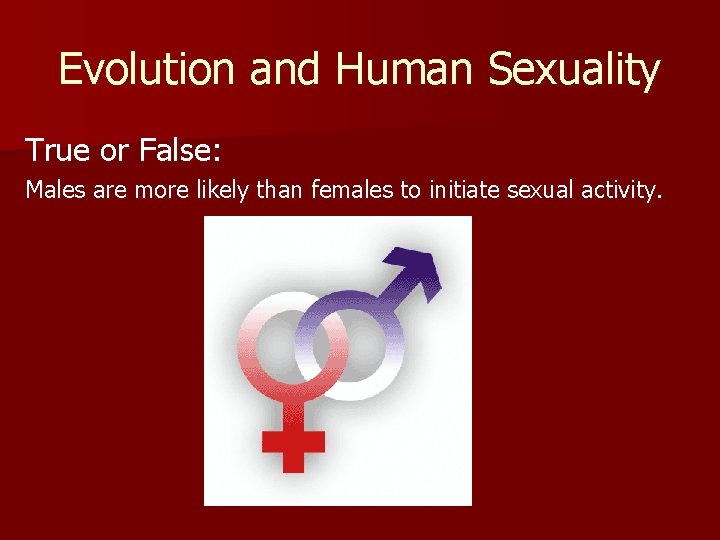 Evolution and Human Sexuality True or False: Males are more likely than females to