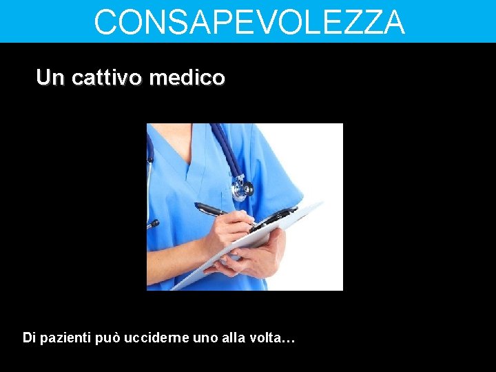 CONSAPEVOLEZZA Un cattivo medico Di pazienti può ucciderne uno alla volta… 