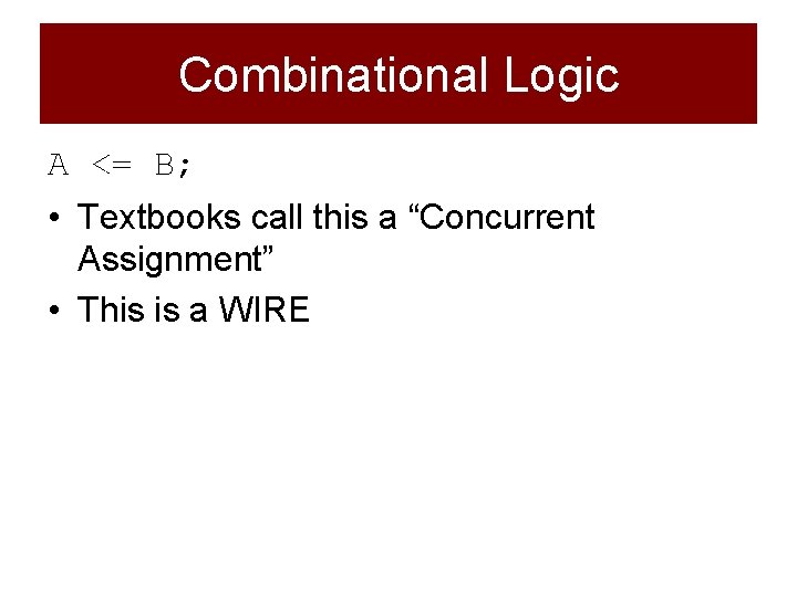 Combinational Logic A <= B; • Textbooks call this a “Concurrent Assignment” • This