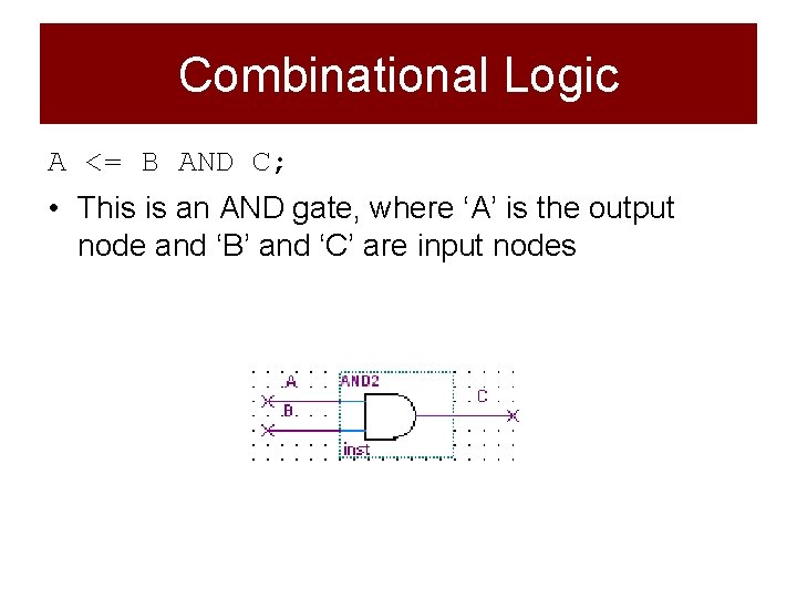 Combinational Logic A <= B AND C; • This is an AND gate, where