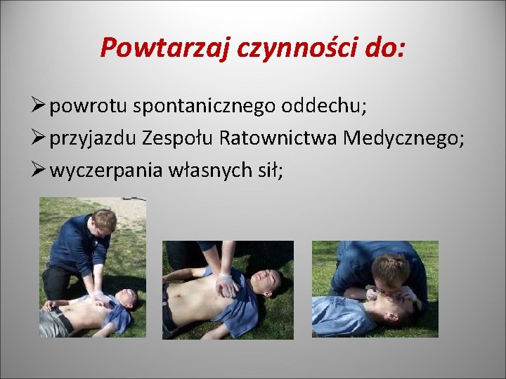 Powtarzaj czynności do: Ø powrotu spontanicznego oddechu; Ø przyjazdu Zespołu Ratownictwa Medycznego; Ø wyczerpania