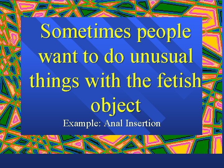 Sometimes people want to do unusual things with the fetish object Example: Anal Insertion