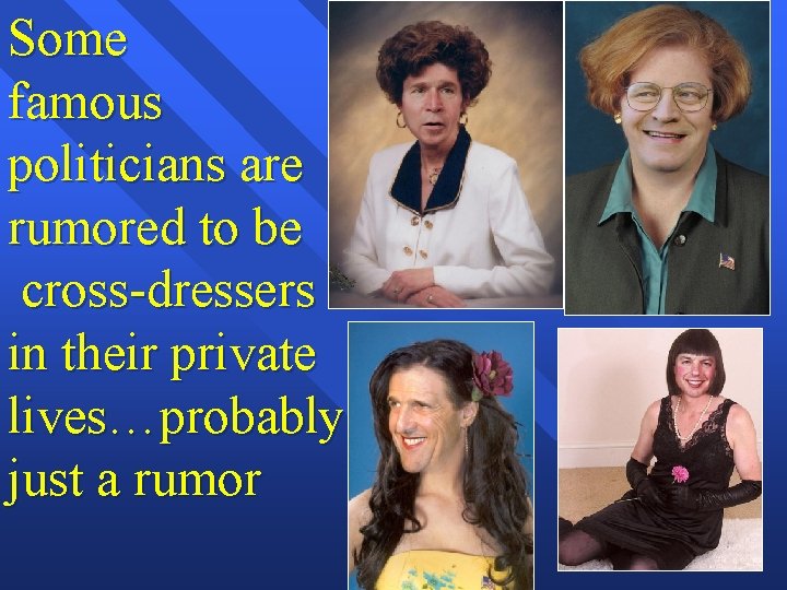 Some famous politicians are rumored to be cross-dressers in their private lives…probably just a