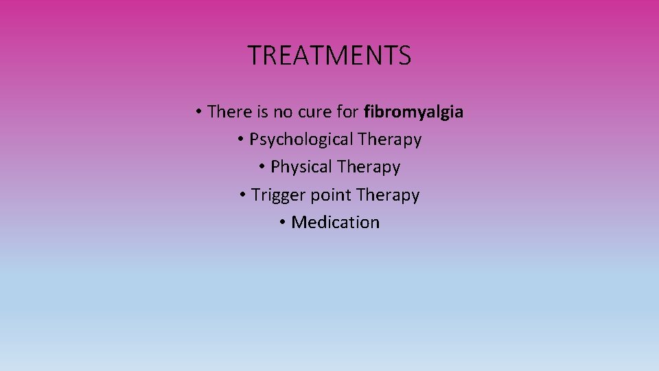 TREATMENTS • There is no cure for fibromyalgia • Psychological Therapy • Physical Therapy
