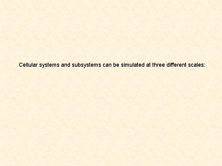 Cellular systems and subsystems can be simulated at three different scales: 