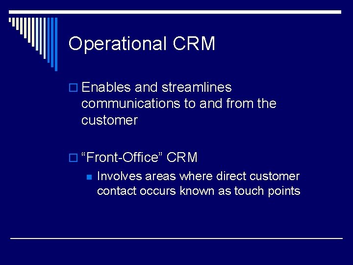 Operational CRM o Enables and streamlines communications to and from the customer o “Front-Office”