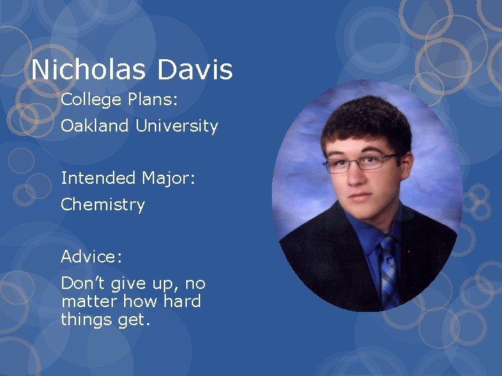 Nicholas Davis College Plans: Oakland University Intended Major: Chemistry Advice: Don’t give up, no