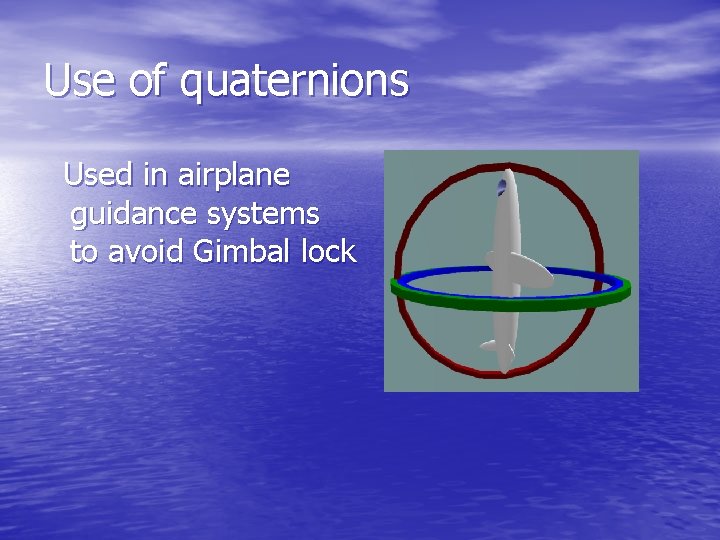 Use of quaternions Used in airplane guidance systems to avoid Gimbal lock 