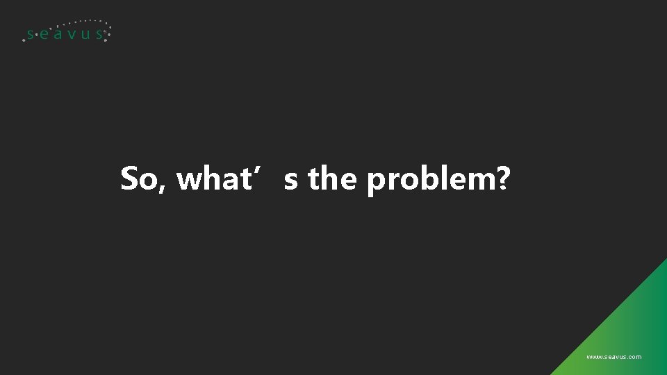 So, what’s the problem? www. seavus. com 