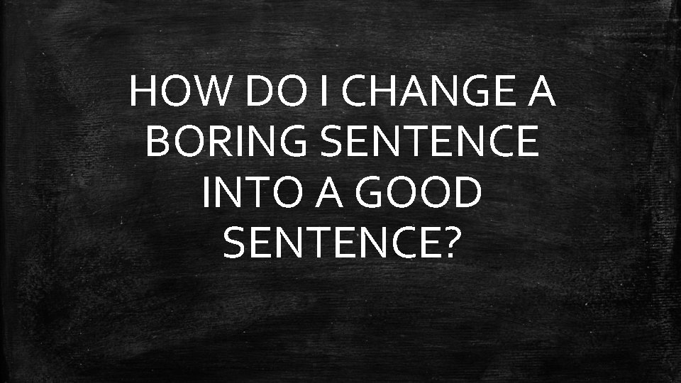 HOW DO I CHANGE A BORING SENTENCE INTO A GOOD SENTENCE? 