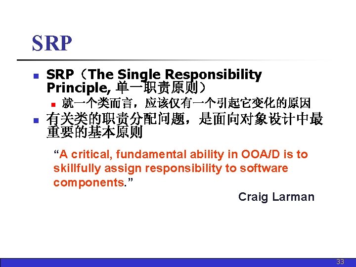 SRP n SRP（The Single Responsibility Principle, 单一职责原则） n n 就一个类而言，应该仅有一个引起它变化的原因 有关类的职责分配问题，是面向对象设计中最 重要的基本原则 “A critical,